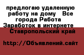 предлогаю удаленную работу на дому - Все города Работа » Заработок в интернете   . Ставропольский край